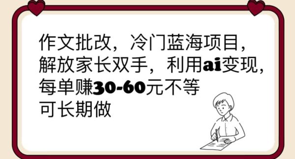 作文批改，冷门蓝海项目，解放家长双手，利用ai变现，每单赚30-60元不等