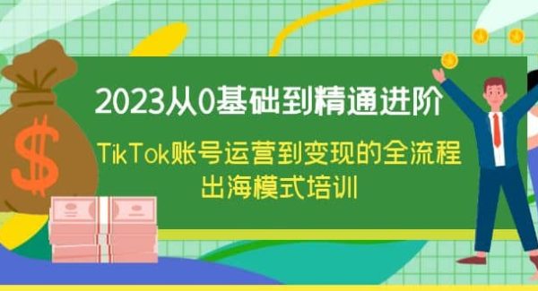 2023从0基础到精通进阶，TikTok账号运营到变现的全流程出海模式培训