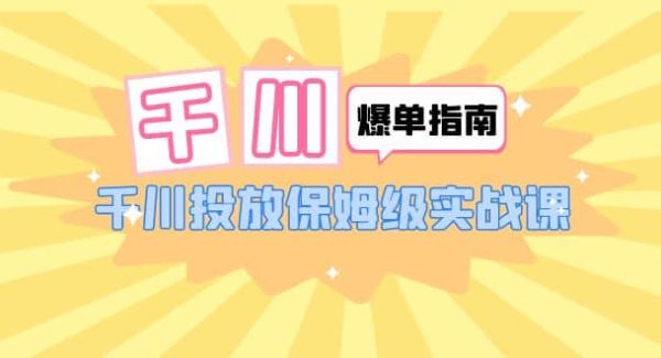 千川-爆单实战指南：千川投放保姆级实战课（22节课时）