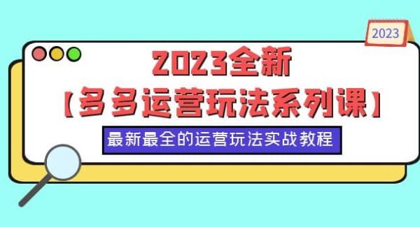 2023全新【多多运营玩法系列课】，最新最全的运营玩法，50节实战教程