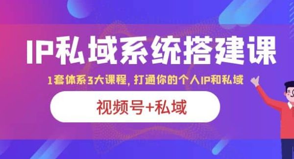 IP私域 系统搭建课，视频号 私域 1套 体系 3大课程，打通你的个人ip私域