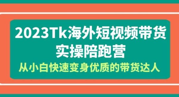 2023-Tk海外短视频带货-实操陪跑营，从小白快速变身优质的带货达人