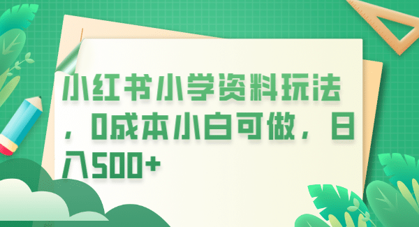 小红书小学资料玩法，0成本小白可做日入500 （教程 资料）