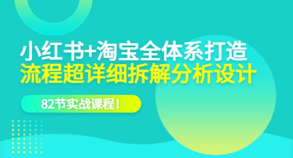 小红书 淘宝·全体系打造，流程超详细拆解分析设计，82节实战课程