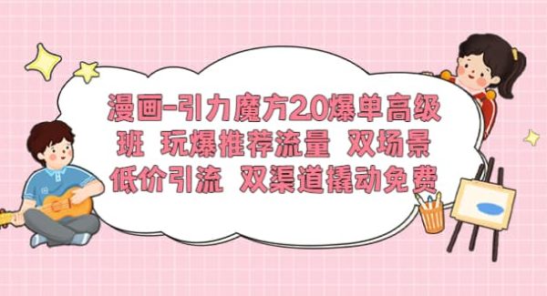 漫画-引力魔方2.0爆单高级班 玩爆推荐流量 双场景低价引流 双渠道撬动免费