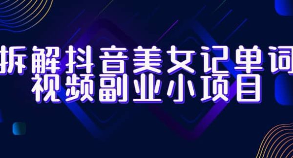 拆解抖音美/女记单词视频副业小项目，一条龙玩法大解析（教程 素材）