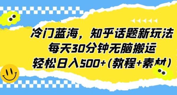 冷门蓝海，知乎话题新玩法，每天30分钟轻松搬运，轻松日入500 (教程 素材)