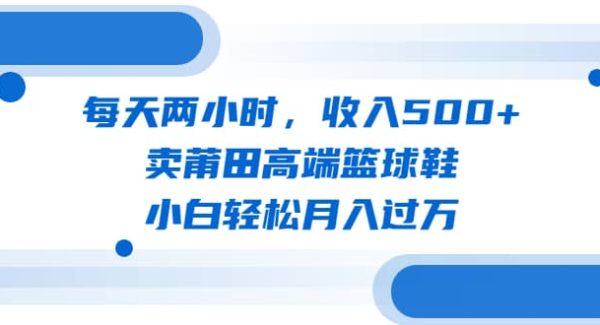 每天两小时，收入500 ，卖莆田高端篮球鞋，小白轻松月入过W（教程 素材）