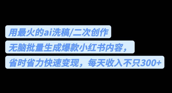 用最火的ai洗稿，轻松批量生成爆款小红书内容，省时省力，每天收入不只300