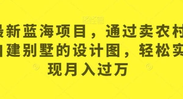 最新蓝海项目，通过卖农村自建别墅的设计图，轻松实现月入过W【揭秘】