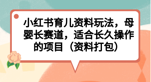 小红书育儿资料玩法，母婴长赛道，适合长久操作的项目（资料打包）