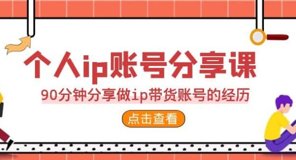 2023个人ip账号分享课，90分钟分享做ip带货账号的经历