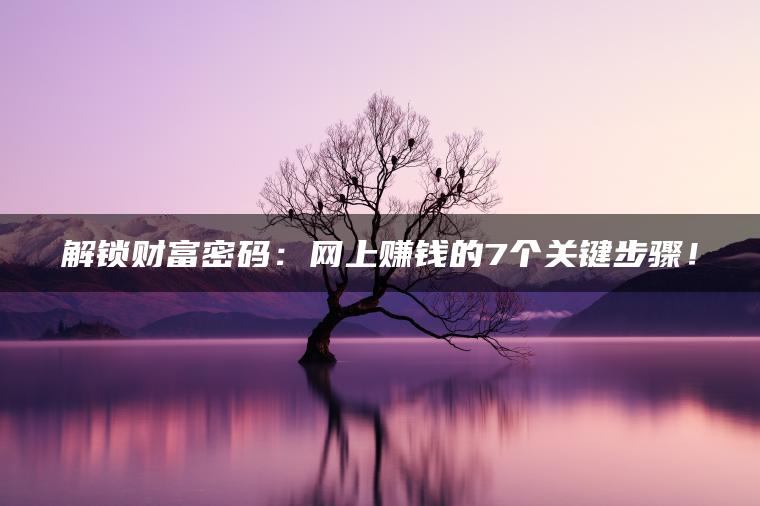 解锁财富密码：网上赚钱的7个关键步骤！