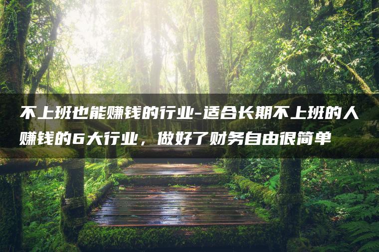 不上班也能赚钱的行业-适合长期不上班的人赚钱的6大行业，做好了财务自由很简单