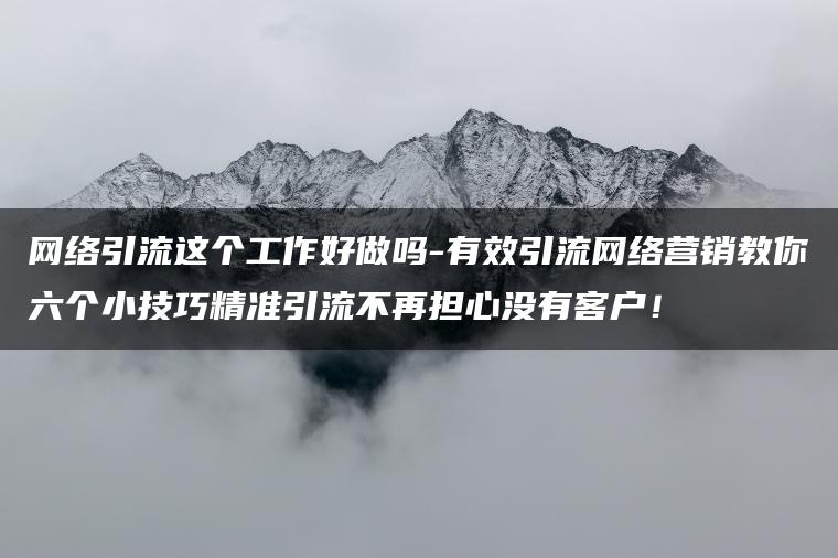 网络引流这个工作好做吗-有效引流网络营销教你六个小技巧精准引流不再担心没有客户！