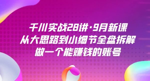 千川实战28讲·9月新课：从大思路到小细节全盘拆解，做一个能赚钱的账号