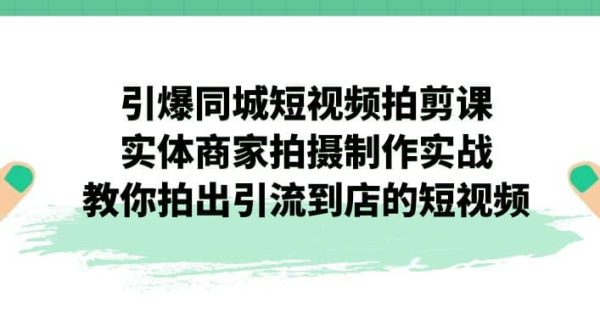 引爆同城-短视频拍剪课：实体商家拍摄制作实战，教你拍出引流到店的短视频