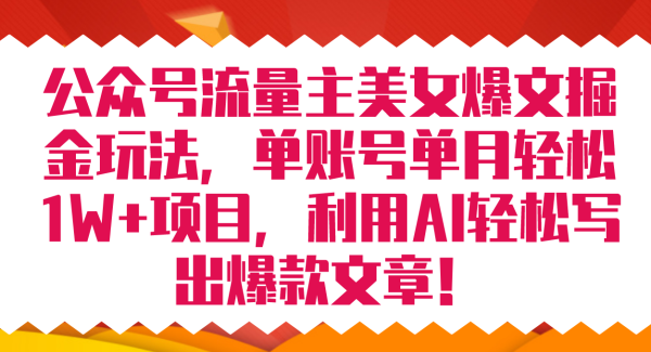 公众号流量主美/女爆文掘金玩法 单账号单月轻松8000 利用AI轻松写出爆款文章