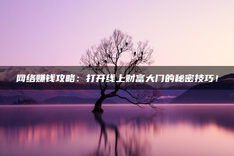 网络赚钱攻略：打开线上财富大门的秘密技巧！