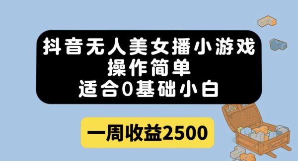 抖音无人美/女播小游戏，操作简单，适合0基础小白一周收益2500