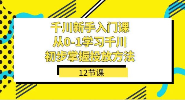 千川-新手入门课，从0-1学习千川，初步掌握投放方法（12节课）