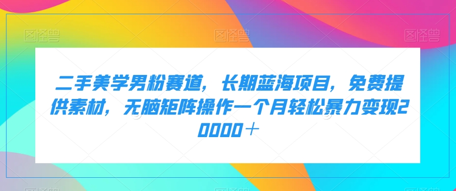 二手美学男粉赛道，长期蓝海项目，轻松矩阵操作一个月轻松暴力变现20000＋