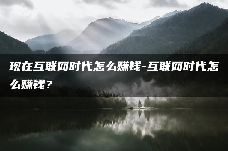 现在互联网时代怎么赚钱-互联网时代怎么赚钱？