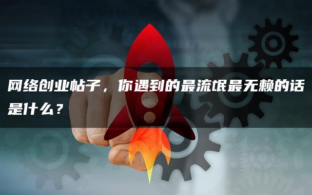 网络创业帖子，你遇到的最流氓最无赖的话是什么？