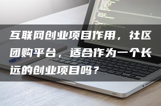 互联网创业项目作用，社区团购平台，适合作为一个长远的创业项目吗？