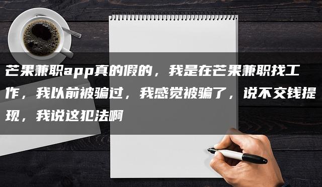 芒果兼/职app真的假的，我是在芒果兼/职找工作，我以前被骗过，我感觉被骗了，说不交钱提现，我说这犯法啊