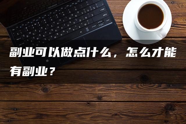 副业可以做点什么，怎么才能有副业？