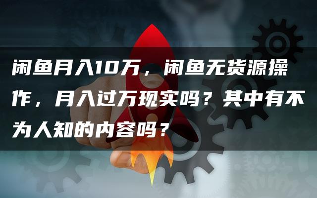 闲鱼月入10万，闲鱼无货源操作，月入过W现实吗？其中有不为人知的内容吗？