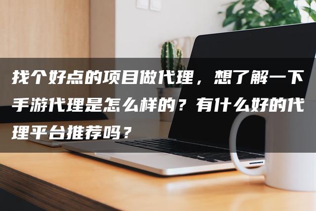 找个好点的项目做代理，想了解一下手游代理是怎么样的？有什么好的代理平台推荐吗？