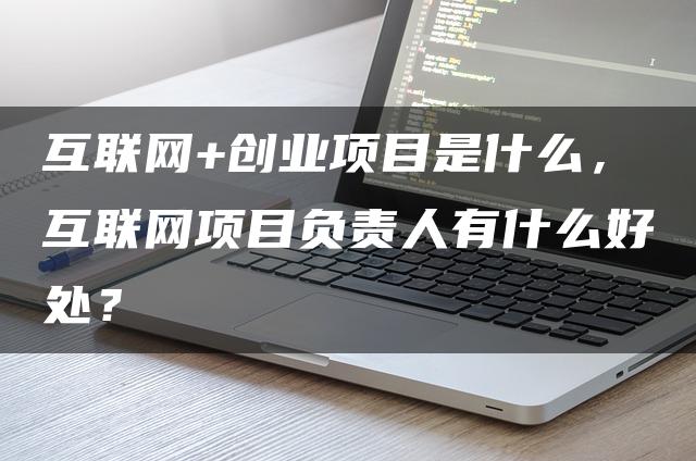 互联网+创业项目是什么，互联网项目负责人有什么好处？