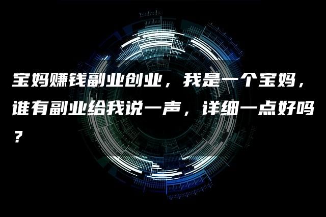 宝妈赚钱副业创业，我是一个宝妈，谁有副业给我说一声，详细一点好吗？