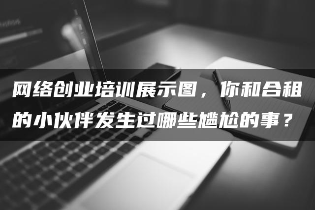 网络创业培训展示图，你和合租的小伙伴发生过哪些尴尬的事？