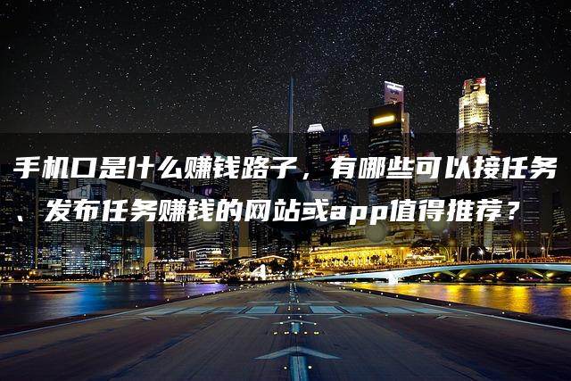 手机口是什么赚钱路子，有哪些可以接任务、发布任务赚钱的网站或app值得推荐？