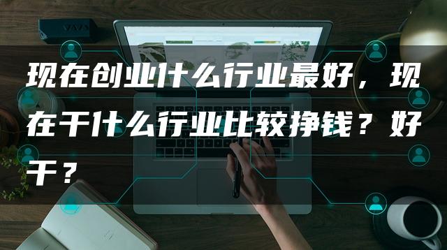 现在创业什么行业最好，现在干什么行业比较挣钱？好干？