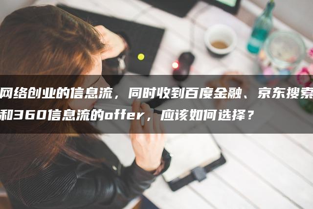 网络创业的信息流，同时收到百度金融、京东搜索和360信息流的offer，应该如何选择？