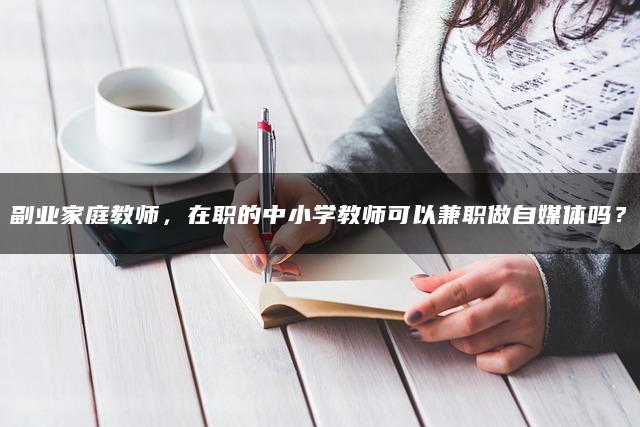 副业家庭教师，在职的中小学教师可以兼/职做自媒体吗？