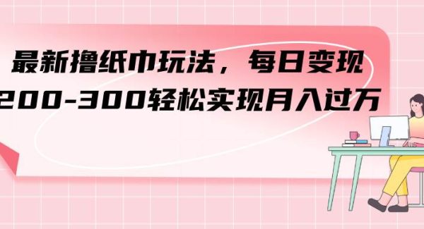 最新撸纸巾玩法，每日变现 200-300轻松实现月入过W