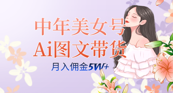 中年美/女号ai图文带货3.0玩法，单号月入五位数，可多账号矩阵，全AI创作