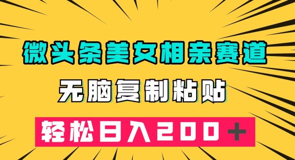 微头条冷门美/女相亲赛道，轻松复制粘贴，轻松日入200＋