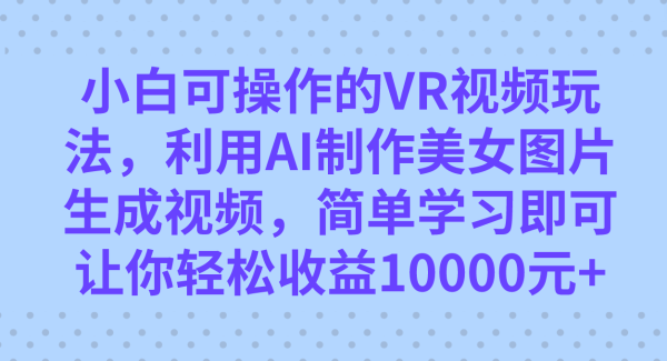 小白可操作的VR视频玩法，利用AI制作美/女图片生成视频，你轻松收益10000