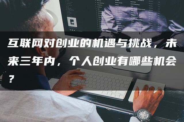 互联网对创业的机遇与挑战，未来三年内，个人创业有哪些机会？