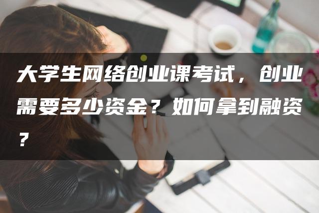 大学生网络创业课考试，创业需要多少资金？如何拿到融资？