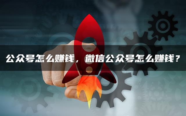 公众号怎么赚钱，微信公众号怎么赚钱？