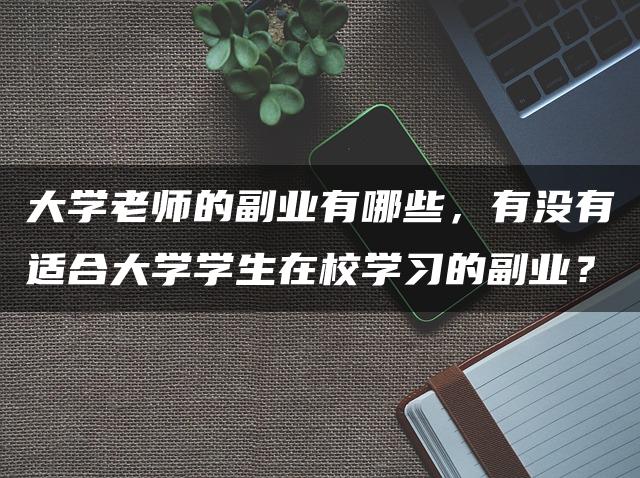 大学老师的副业有哪些，有没有适合大学学生在校学习的副业？