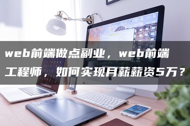 web前端做点副业，web前端工程师，如何实现月薪薪资5万？