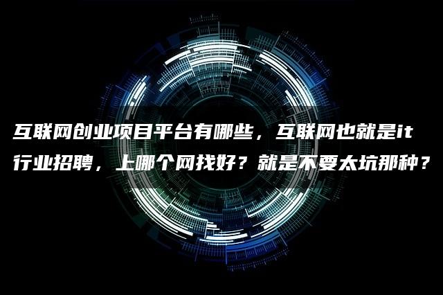 互联网创业项目平台有哪些，互联网也就是it行业招聘，上哪个网找好？就是不要太坑那种？